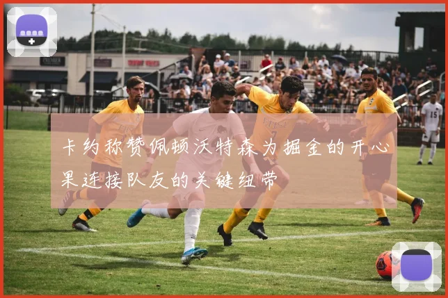 卡约称赞佩顿沃特森为掘金的开心果连接队友的关键纽带