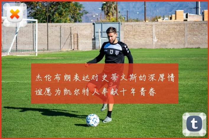 杰伦布朗表达对史蒂文斯的深厚情谊愿为凯尔特人奉献十年青春