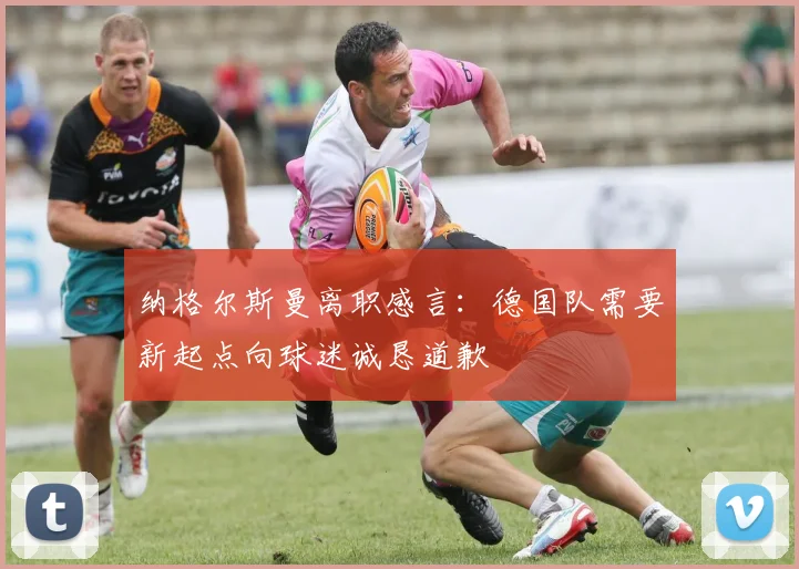 纳格尔斯曼离职感言：德国队需要新起点向球迷诚恳道歉