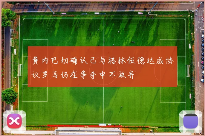 费内巴切确认已与格林伍德达成协议罗马仍在争夺中不放弃