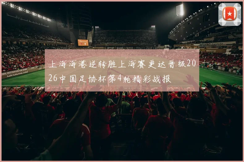 上海海港逆转胜上海赛更达晋级2026中国足协杯第4轮精彩战报