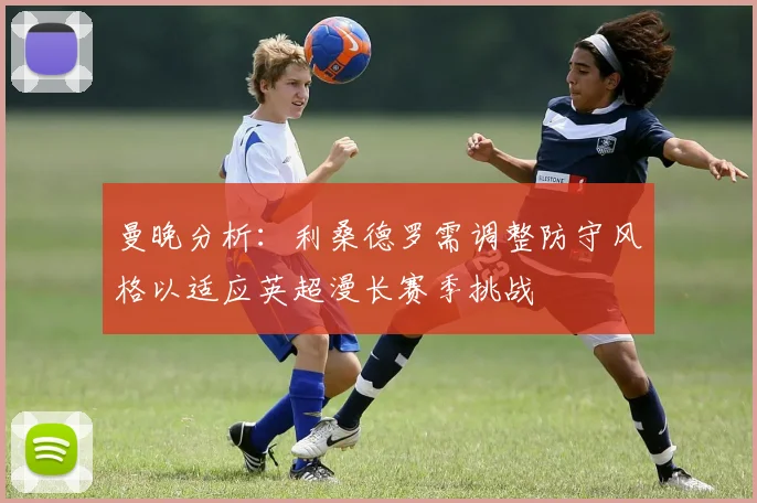 曼晚分析：利桑德罗需调整防守风格以适应英超漫长赛季挑战