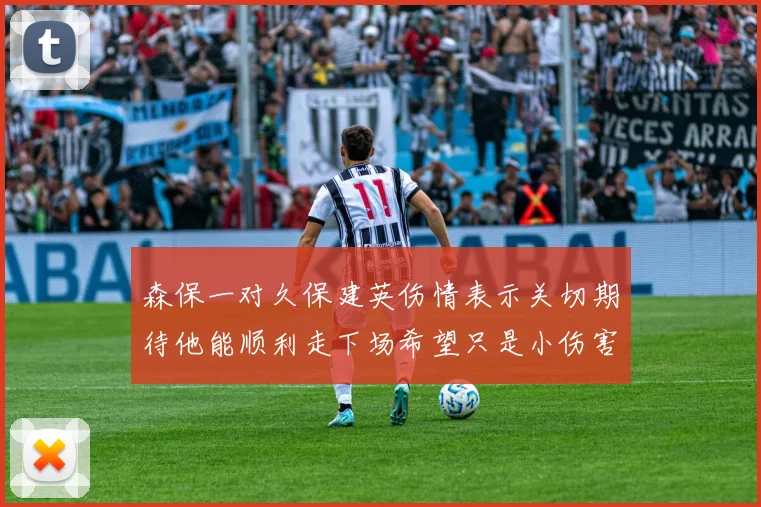 森保一对久保建英伤情表示关切期待他能顺利走下场希望只是小伤害