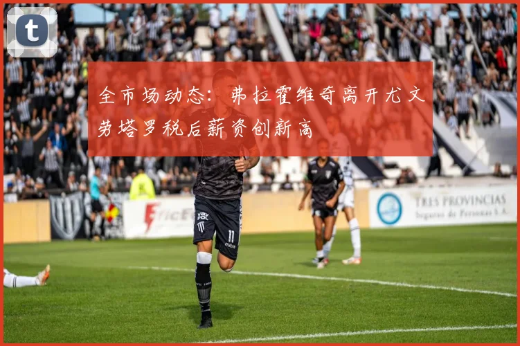 全市场动态：弗拉霍维奇离开尤文劳塔罗税后薪资创新高