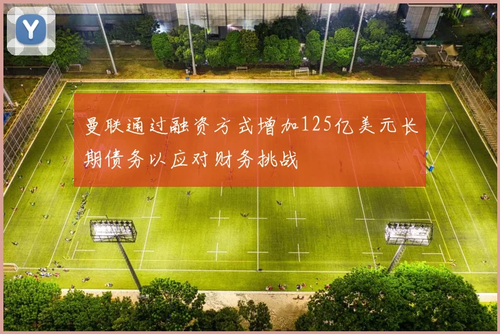 曼联通过融资方式增加125亿美元长期债务以应对财务挑战
