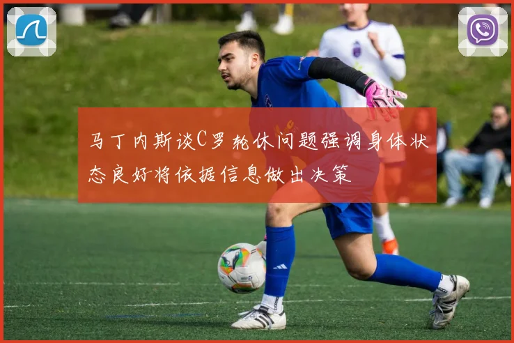 马丁内斯谈C罗轮休问题强调身体状态良好将依据信息做出决策