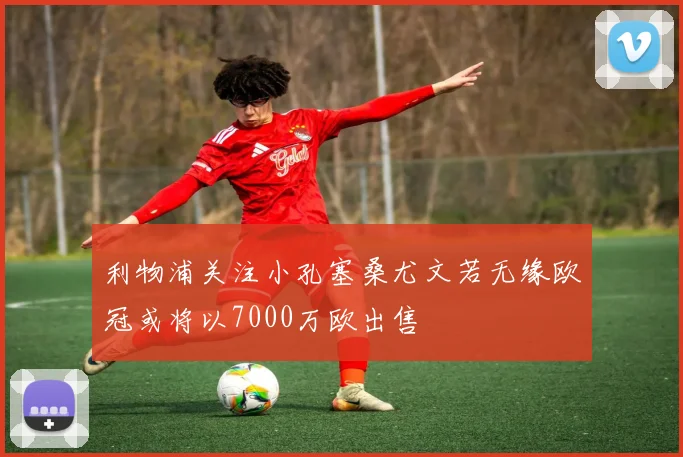 利物浦关注小孔塞桑尤文若无缘欧冠或将以7000万欧出售