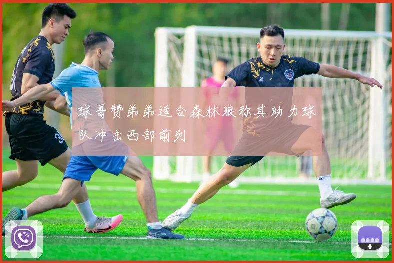 球哥赞弟弟适合森林狼称其助力球队冲击西部前列