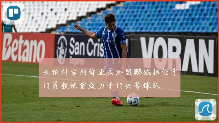 米伦科吉利奇正式加盟鹏城担任守门员教练曾效力于门兴等球队