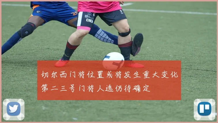 切尔西门将位置或将发生重大变化第二三号门将人选仍待确定