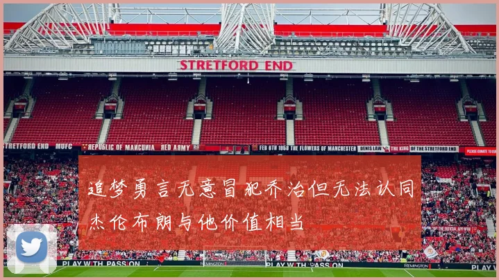 追梦勇言无意冒犯乔治但无法认同杰伦布朗与他价值相当