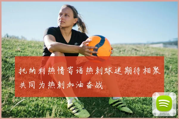 托纳利热情寄语热刺球迷期待相聚共同为热刺加油奋战