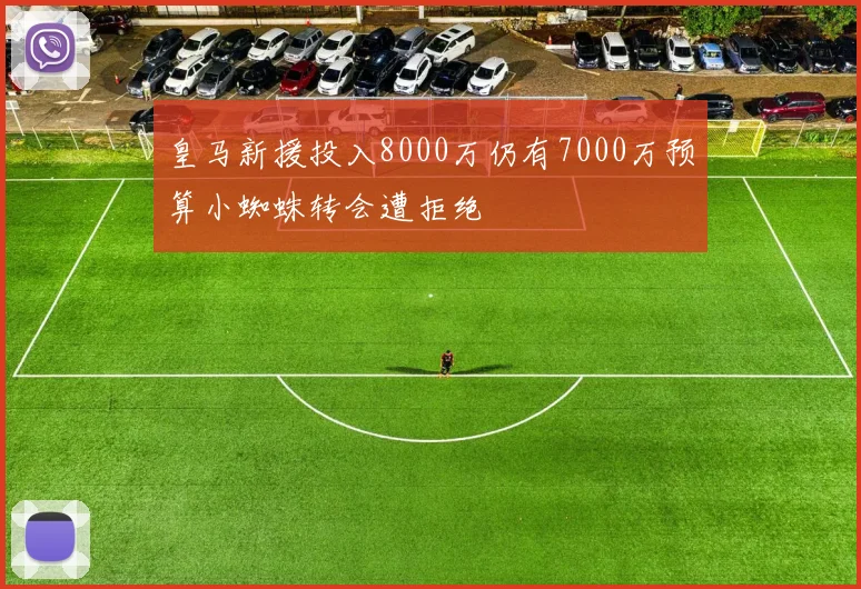 皇马新援投入8000万仍有7000万预算小蜘蛛转会遭拒绝