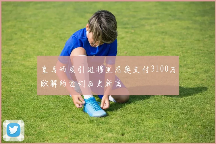 皇马两度引进穆里尼奥支付3100万欧解约金创历史新高