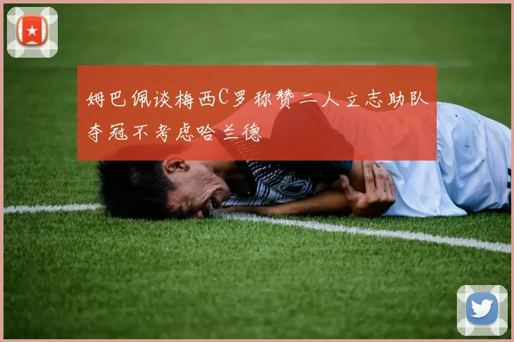 姆巴佩谈梅西C罗称赞二人立志助队夺冠不考虑哈兰德