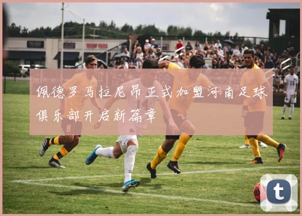 佩德罗马拉尼昂正式加盟河南足球俱乐部开启新篇章