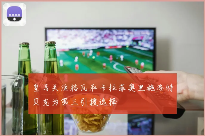 皇马关注格瓦和卡拉菲奥里施洛特贝克为第三引援选择