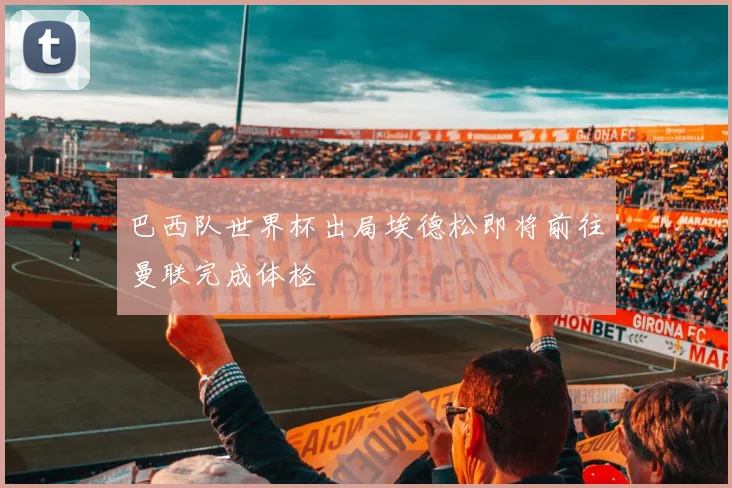 巴西队世界杯出局埃德松即将前往曼联完成体检