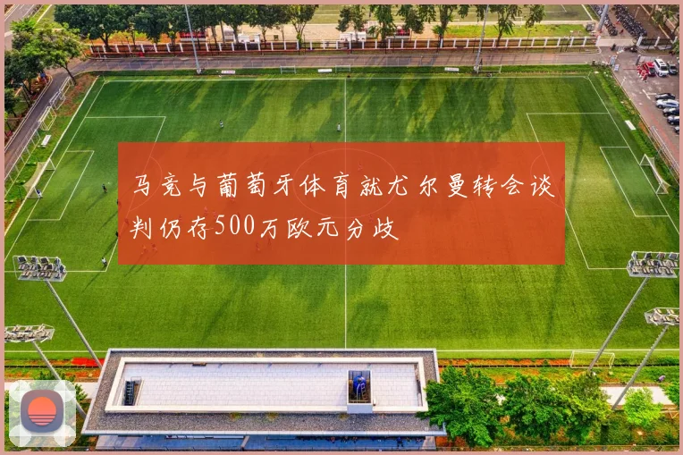 马竞与葡萄牙体育就尤尔曼转会谈判仍存500万欧元分歧