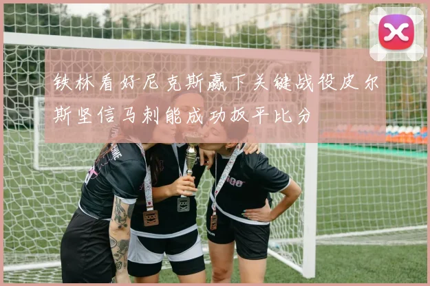 铁林看好尼克斯赢下关键战役皮尔斯坚信马刺能成功扳平比分