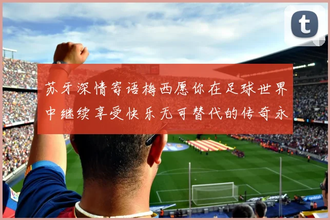苏牙深情寄语梅西愿你在足球世界中继续享受快乐无可替代的传奇永存