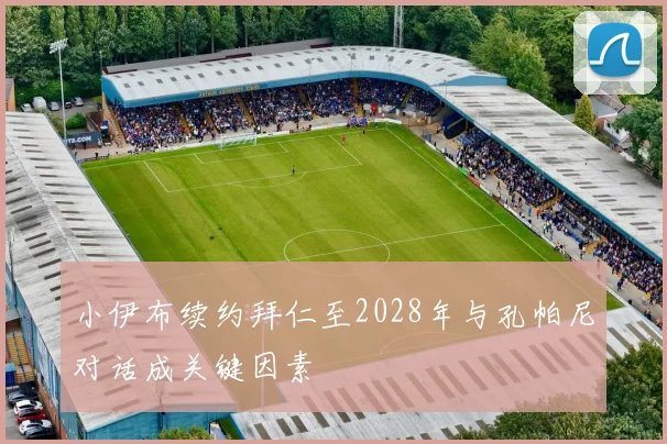 小伊布续约拜仁至2028年与孔帕尼对话成关键因素