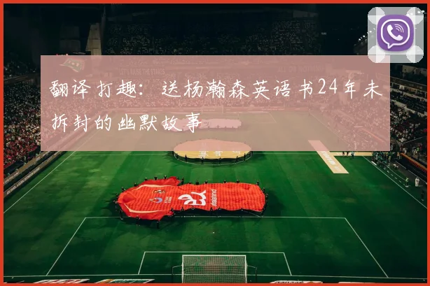 翻译打趣：送杨瀚森英语书24年未拆封的幽默故事