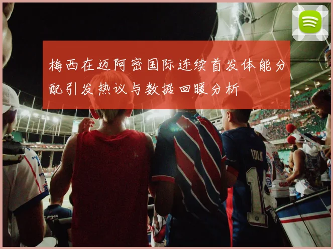 梅西在迈阿密国际连续首发体能分配引发热议与数据回暖分析