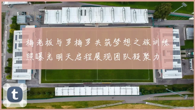 梅老板与罗梅罗共筑梦想之旅训练照曝光明天启程展现团队凝聚力